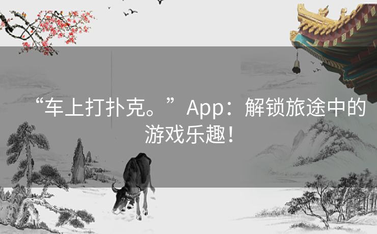 “车上打扑克。”App：解锁旅途中的游戏乐趣！