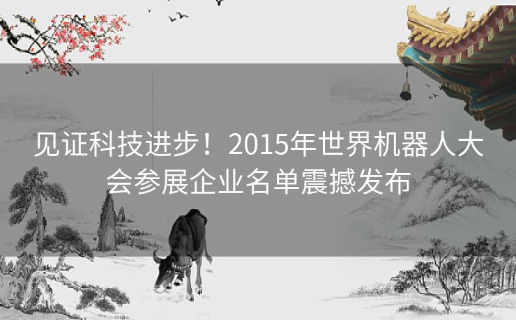 见证科技进步！2015年世界机器人大会参展企业名单震撼发布