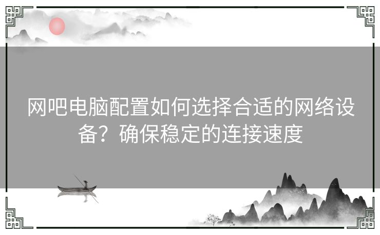 网吧电脑配置如何选择合适的网络设备？确保稳定的连接速度