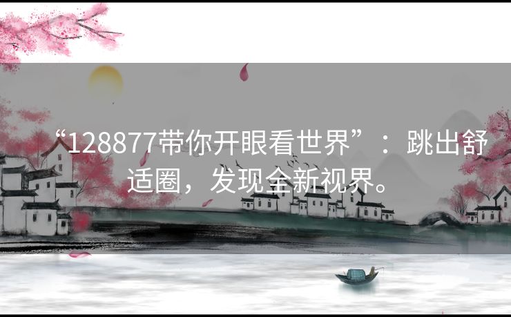 “128877带你开眼看世界”：跳出舒适圈，发现全新视界。