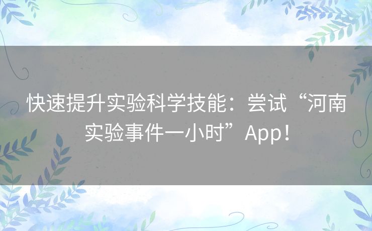 快速提升实验科学技能：尝试“河南实验事件一小时”App！