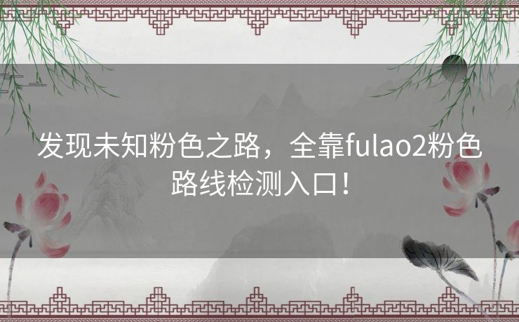 发现未知粉色之路，全靠fulao2粉色路线检测入口！