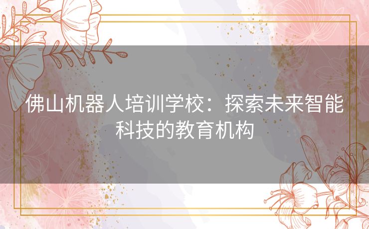 佛山机器人培训学校：探索未来智能科技的教育机构