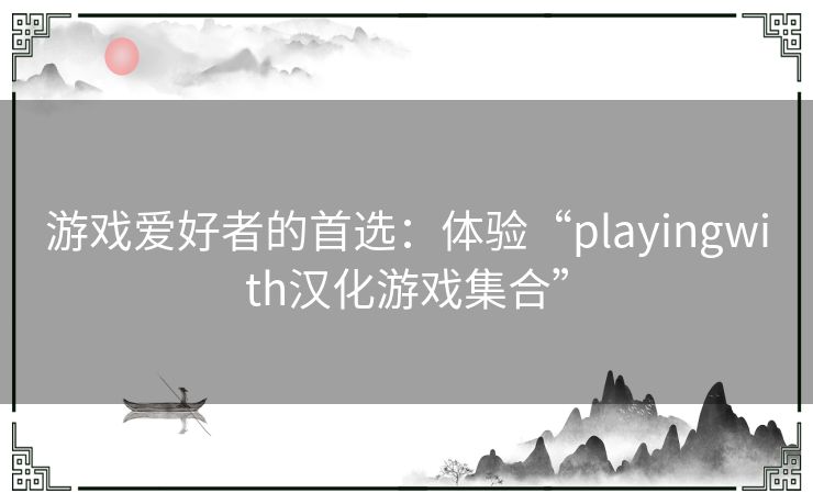 游戏爱好者的首选：体验“playingwith汉化游戏集合”