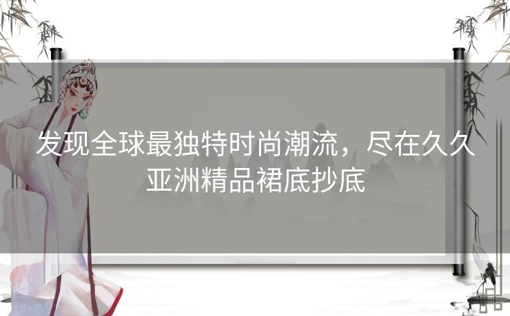 发现全球最独特时尚潮流，尽在久久亚洲精品裙底抄底