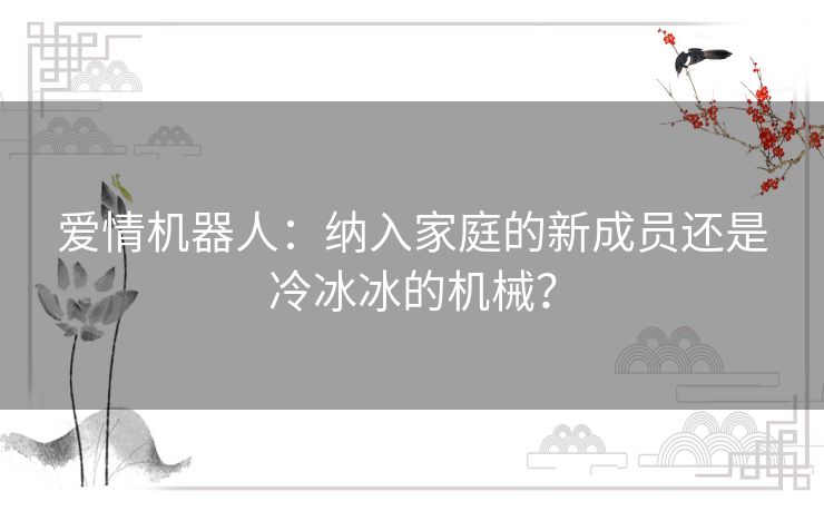 爱情机器人：纳入家庭的新成员还是冷冰冰的机械？