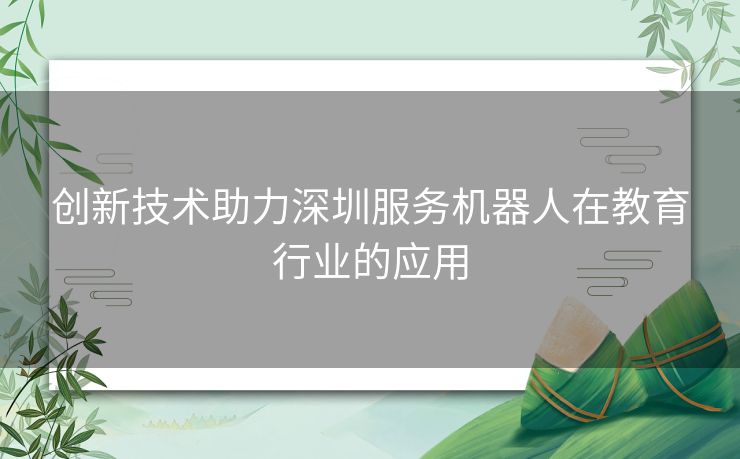 创新技术助力深圳服务机器人在教育行业的应用