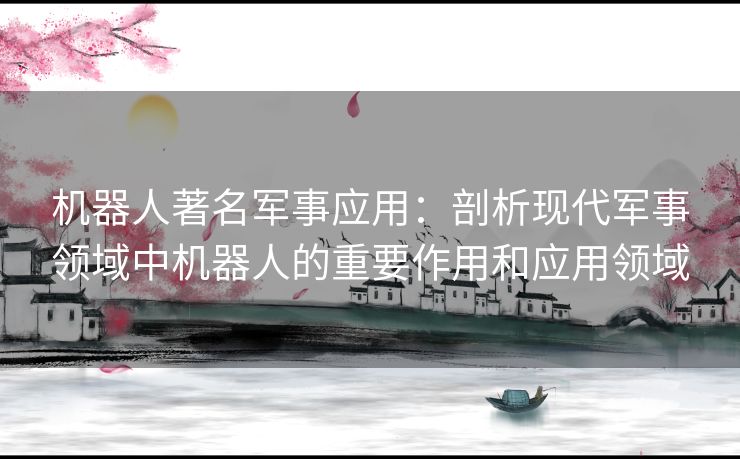 机器人著名军事应用：剖析现代军事领域中机器人的重要作用和应用领域