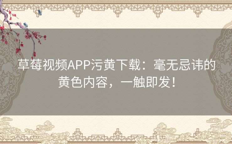 草莓视频APP污黄下载：毫无忌讳的黄色内容，一触即发！