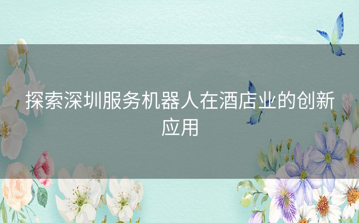 探索深圳服务机器人在酒店业的创新应用