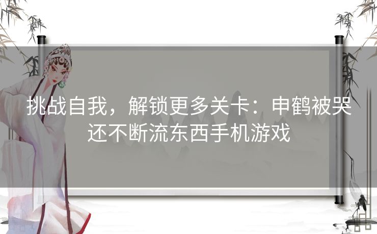 挑战自我，解锁更多关卡：申鹤被哭还不断流东西手机游戏