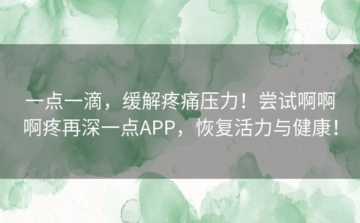 一点一滴，缓解疼痛压力！尝试啊啊啊疼再深一点APP，恢复活力与健康！