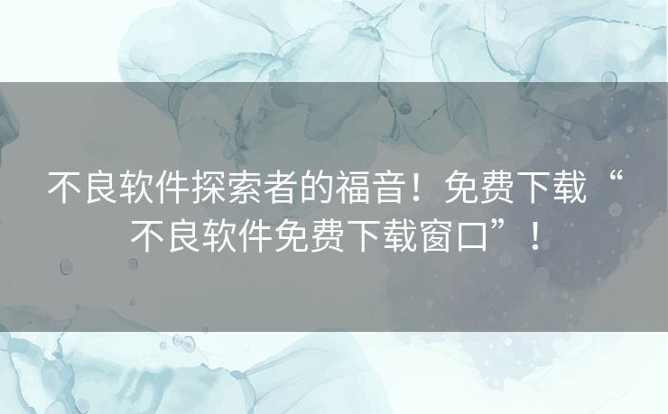 不良软件探索者的福音！免费下载“不良软件免费下载窗口”！