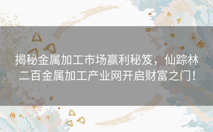 揭秘金属加工市场赢利秘笈，仙踪林二百金属加工产业网开启财富之门！