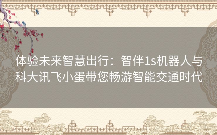 体验未来智慧出行：智伴1s机器人与科大讯飞小蛋带您畅游智能交通时代