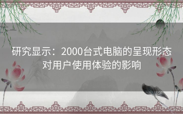 研究显示：2000台式电脑的呈现形态对用户使用体验的影响