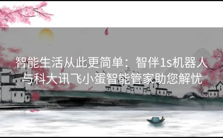 智能生活从此更简单：智伴1s机器人与科大讯飞小蛋智能管家助您解忧