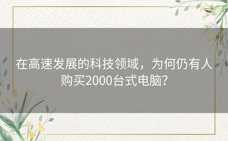 在高速发展的科技领域，为何仍有人购买2000台式电脑？