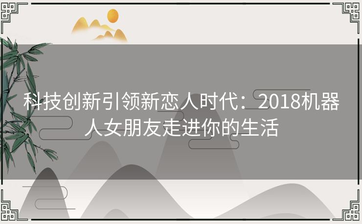 科技创新引领新恋人时代：2018机器人女朋友走进你的生活