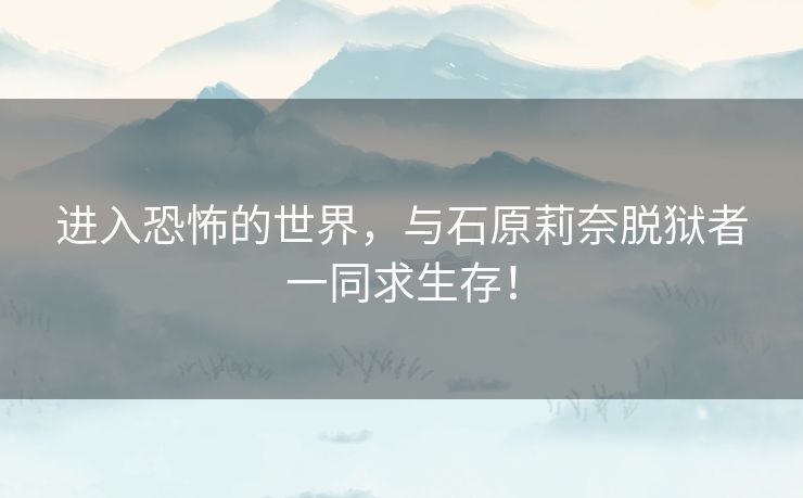 进入恐怖的世界，与石原莉奈脱狱者一同求生存！