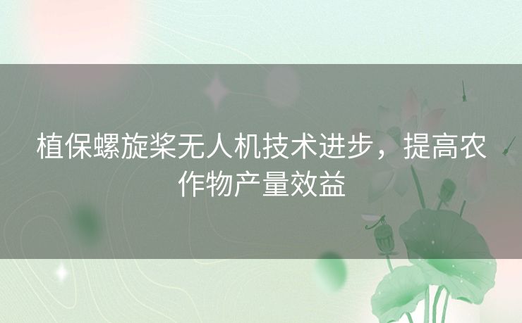 植保螺旋桨无人机技术进步，提高农作物产量效益