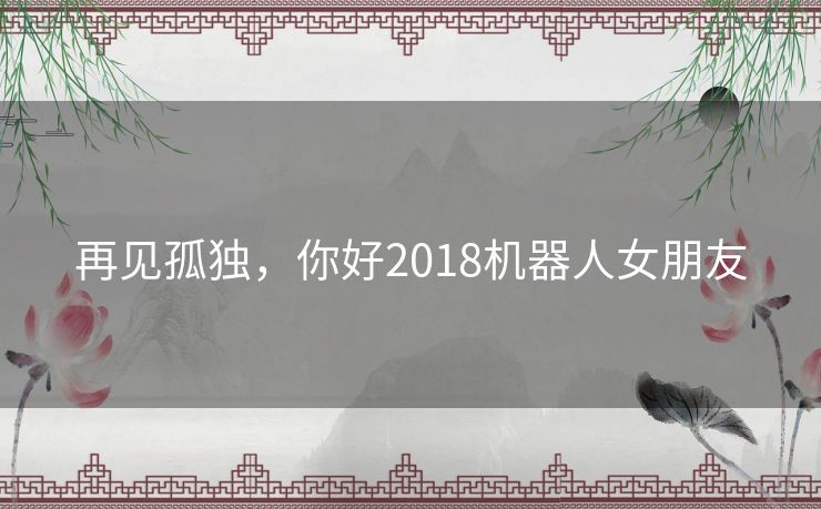 再见孤独，你好2018机器人女朋友