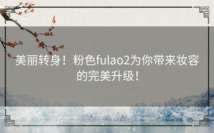 美丽转身！粉色fulao2为你带来妆容的完美升级！