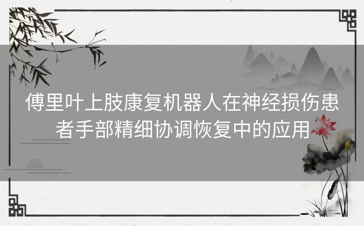 傅里叶上肢康复机器人在神经损伤患者手部精细协调恢复中的应用