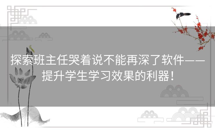 探索班主任哭着说不能再深了软件——提升学生学习效果的利器！