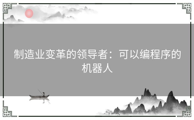 制造业变革的领导者：可以编程序的机器人