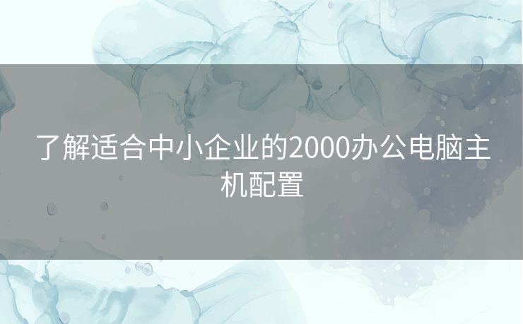 了解适合中小企业的2000办公电脑主机配置