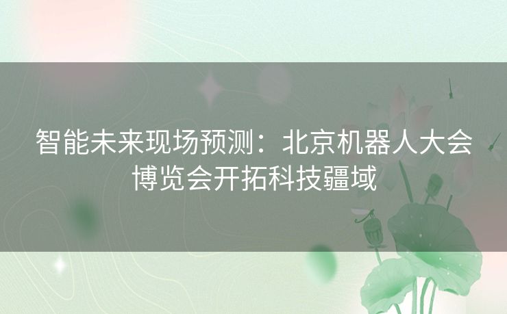 智能未来现场预测：北京机器人大会博览会开拓科技疆域