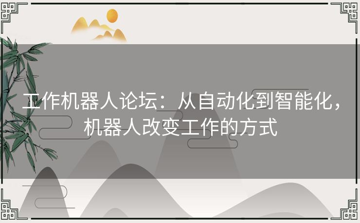 工作机器人论坛：从自动化到智能化，机器人改变工作的方式