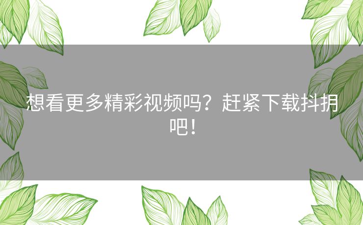 想看更多精彩视频吗？赶紧下载抖抈吧！