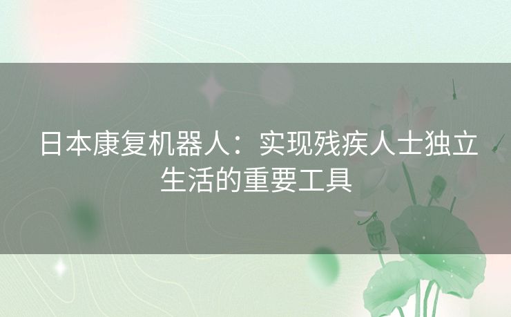 日本康复机器人：实现残疾人士独立生活的重要工具