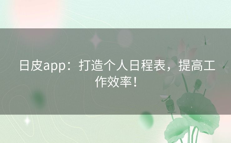 日皮app：打造个人日程表，提高工作效率！