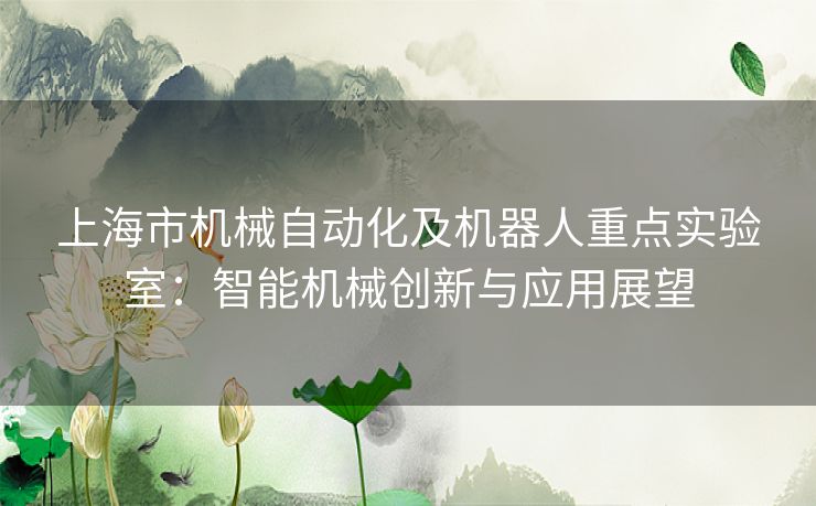 上海市机械自动化及机器人重点实验室：智能机械创新与应用展望