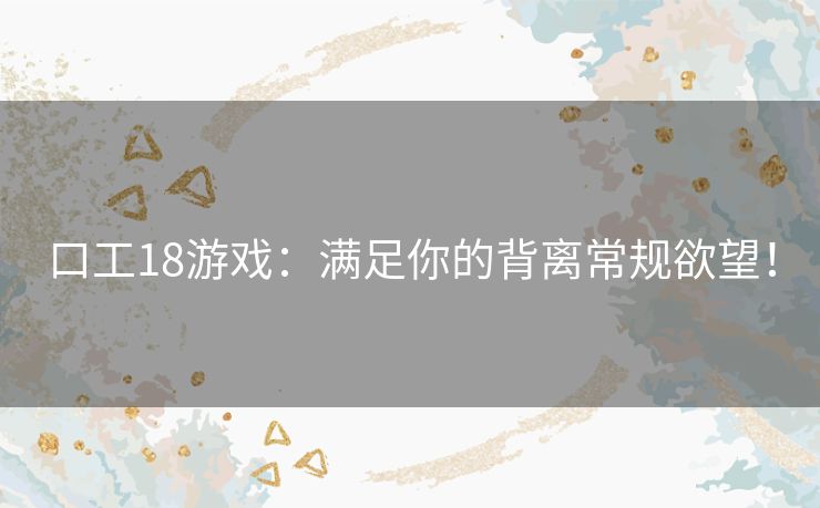 口工18游戏：满足你的背离常规欲望！