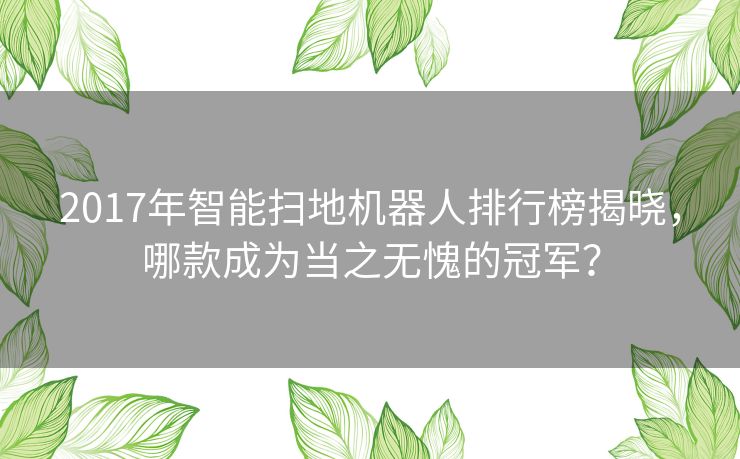 2017年智能扫地机器人排行榜揭晓，哪款成为当之无愧的冠军？