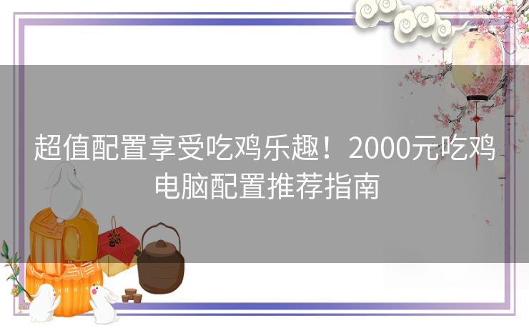 超值配置享受吃鸡乐趣！2000元吃鸡电脑配置推荐指南