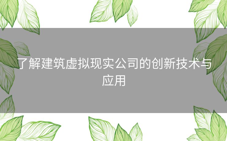 了解建筑虚拟现实公司的创新技术与应用