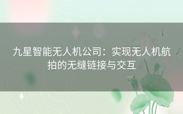 九星智能无人机公司：实现无人机航拍的无缝链接与交互