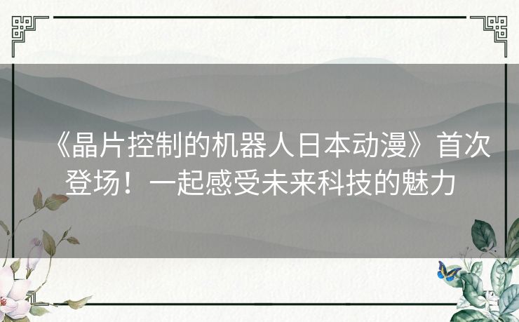 《晶片控制的机器人日本动漫》首次登场！一起感受未来科技的魅力