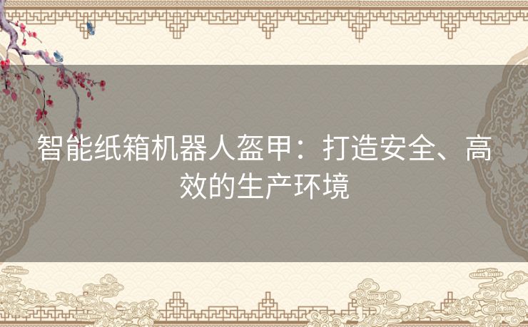 智能纸箱机器人盔甲：打造安全、高效的生产环境