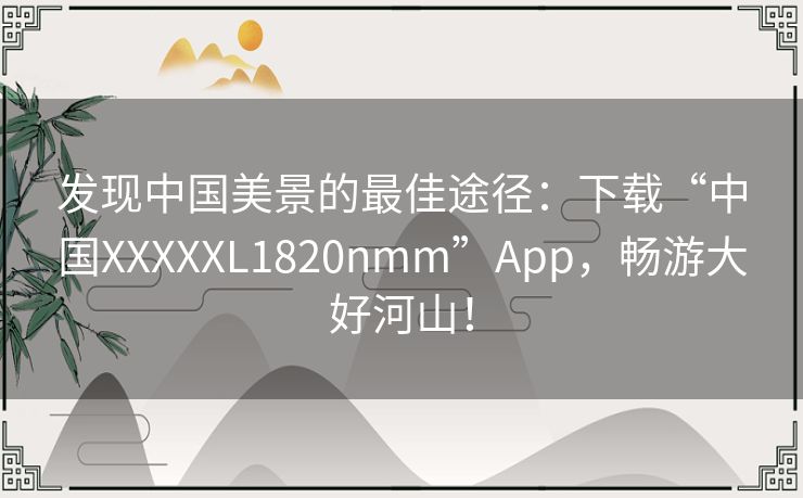 发现中国美景的最佳途径：下载“中国XXXXXL1820nmm”App，畅游大好河山！