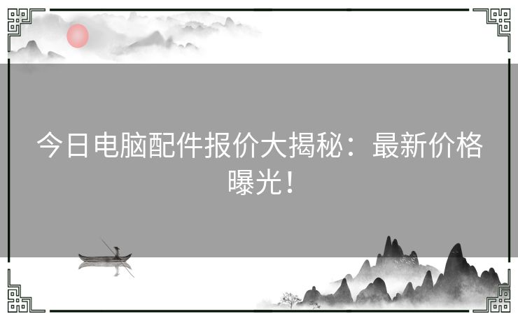 今日电脑配件报价大揭秘：最新价格曝光！