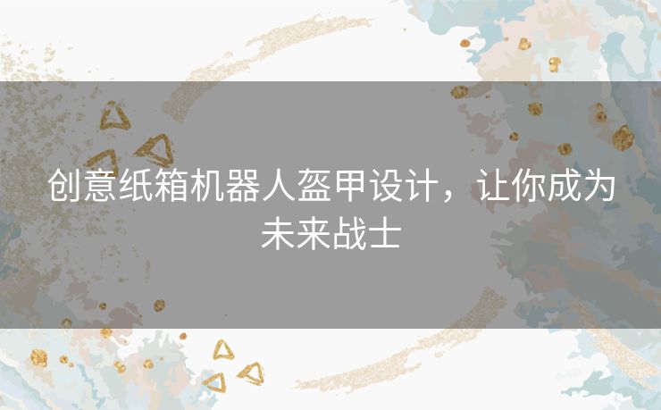 创意纸箱机器人盔甲设计，让你成为未来战士