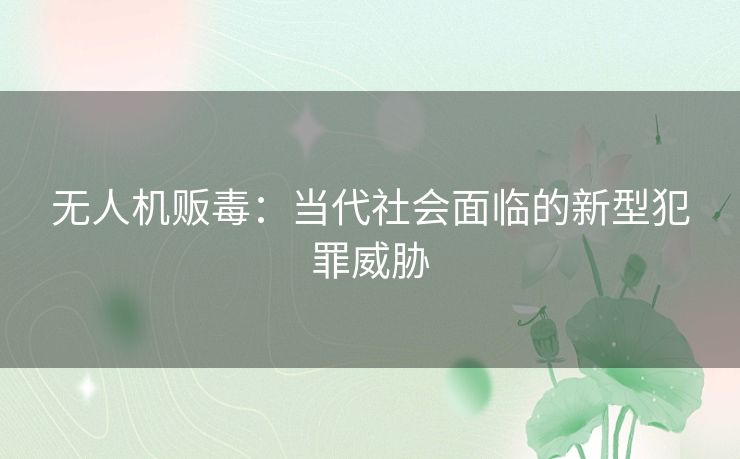 无人机贩毒：当代社会面临的新型犯罪威胁