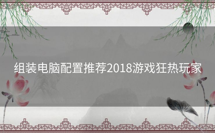 组装电脑配置推荐2018游戏狂热玩家