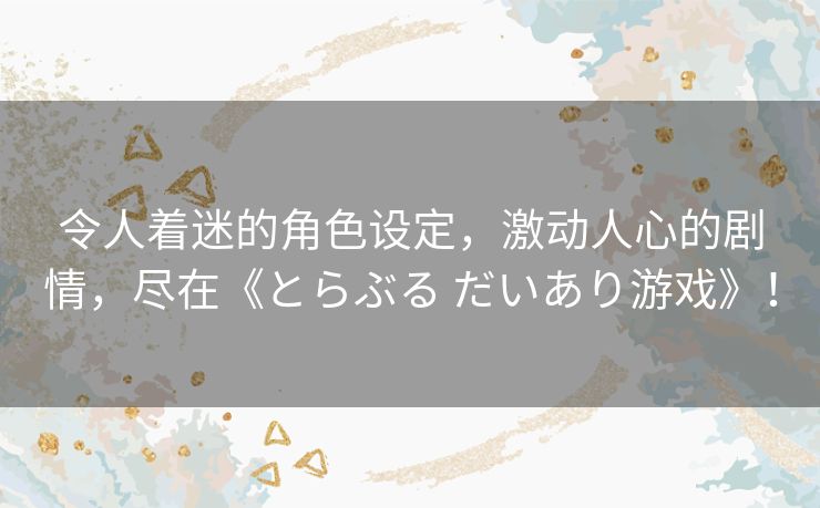 令人着迷的角色设定，激动人心的剧情，尽在《とらぶる だいあり游戏》！